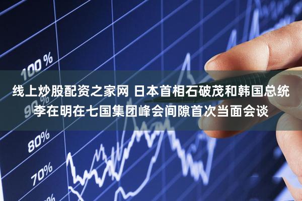 线上炒股配资之家网 日本首相石破茂和韩国总统李在明在七国集团峰会间隙首次当面会谈