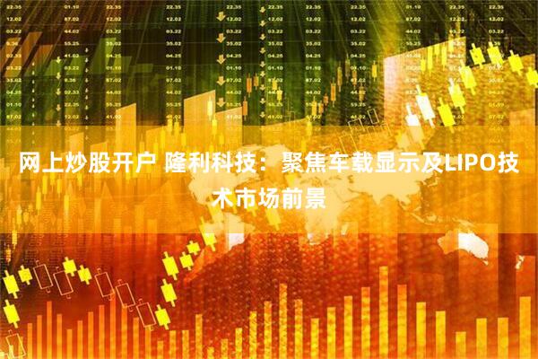 网上炒股开户 隆利科技：聚焦车载显示及LIPO技术市场前景