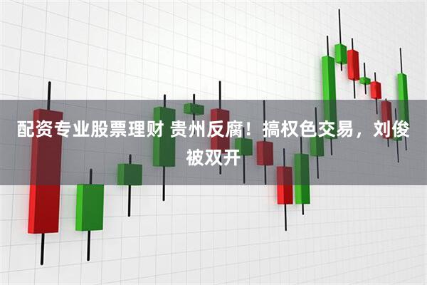 配资专业股票理财 贵州反腐！搞权色交易，刘俊被双开
