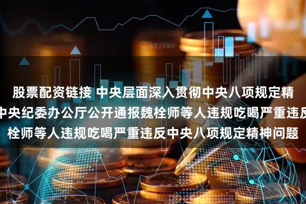 股票配资链接 中央层面深入贯彻中央八项规定精神学习教育工作专班、中央纪委办公厅公开通报魏栓师等人违规吃喝严重违反中央八项规定精神问题