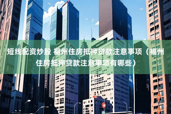 短线配资炒股 福州住房抵押贷款注意事项（福州住房抵押贷款注意事项有哪些）