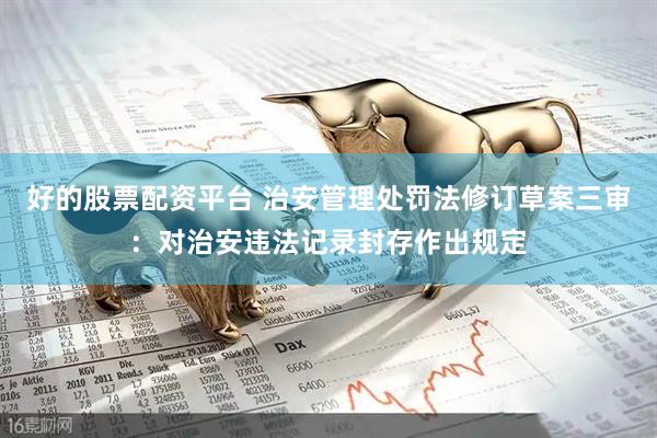 好的股票配资平台 治安管理处罚法修订草案三审：对治安违法记录封存作出规定