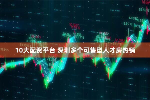 10大配资平台 深圳多个可售型人才房热销