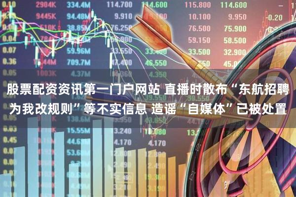 股票配资资讯第一门户网站 直播时散布“东航招聘为我改规则”等不实信息 造谣“自媒体”已被处置