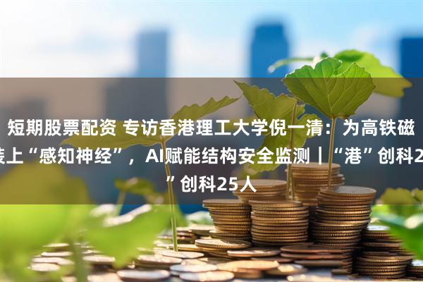 短期股票配资 专访香港理工大学倪一清：为高铁磁浮装上“感知神经”，AI赋能结构安全监测｜“港”创科25人