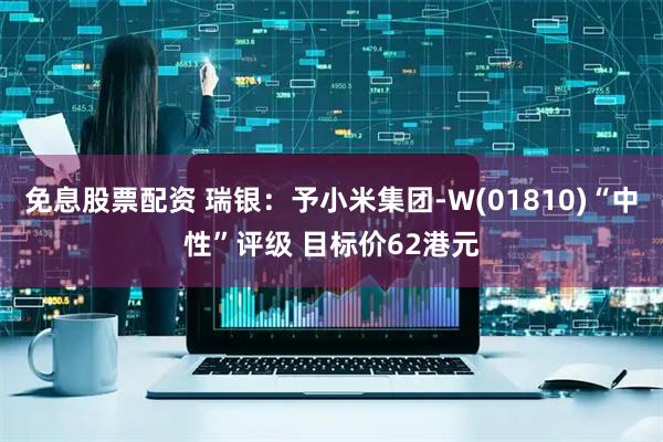 免息股票配资 瑞银：予小米集团-W(01810)“中性”评级 目标价62港元