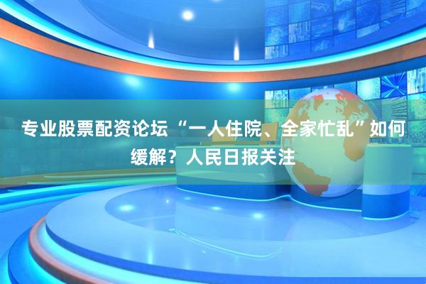 专业股票配资论坛 “一人住院、全家忙乱”如何缓解？人民日报关注