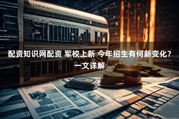 配资知识网配资 军校上新 今年招生有何新变化？一文详解