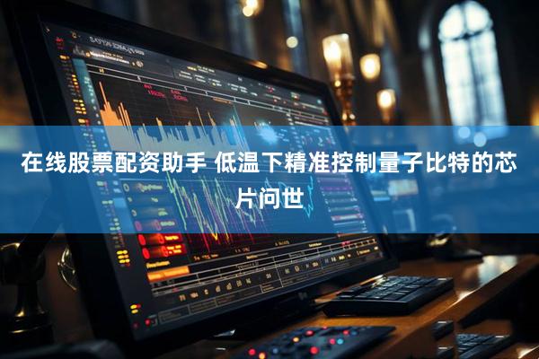 在线股票配资助手 低温下精准控制量子比特的芯片问世