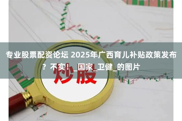 专业股票配资论坛 2025年广西育儿补贴政策发布？不实！_国家_卫健_的图片