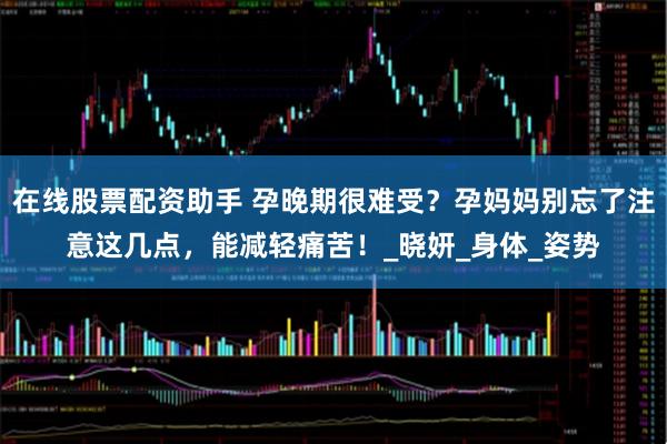 在线股票配资助手 孕晚期很难受？孕妈妈别忘了注意这几点，能减轻痛苦！_晓妍_身体_姿势