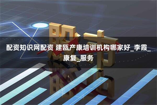 配资知识网配资 建瓯产康培训机构哪家好_李霞_康复_服务