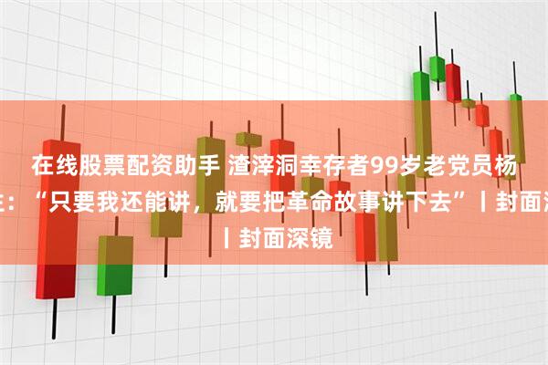 在线股票配资助手 渣滓洞幸存者99岁老党员杨俊生：“只要我还能讲，就要把革命故事讲下去”丨封面深镜