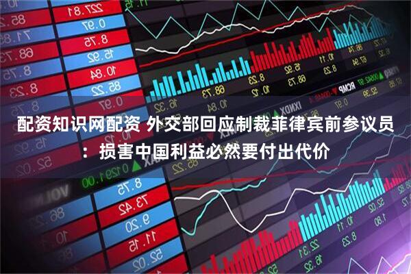 配资知识网配资 外交部回应制裁菲律宾前参议员：损害中国利益必然要付出代价