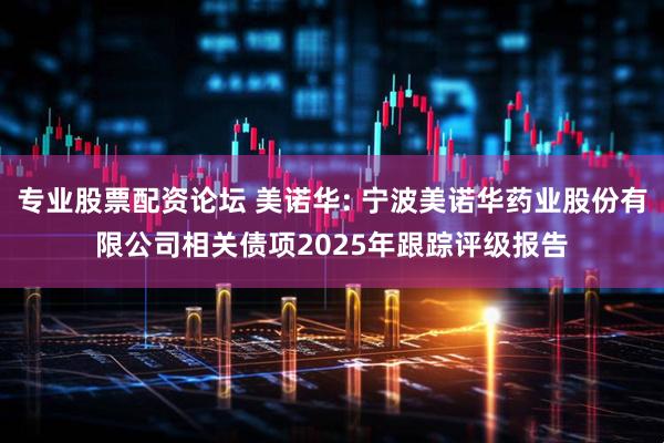 专业股票配资论坛 美诺华: 宁波美诺华药业股份有限公司相关债项2025年跟踪评级报告
