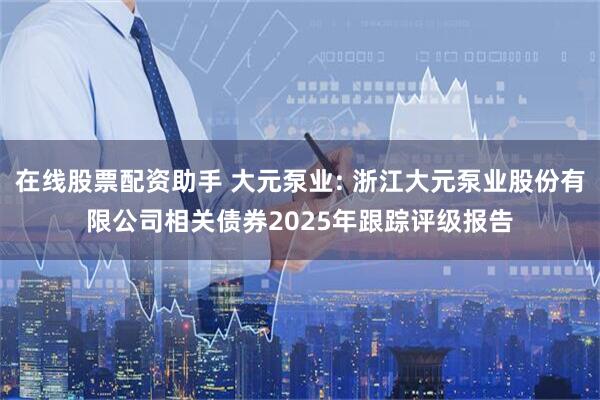 在线股票配资助手 大元泵业: 浙江大元泵业股份有限公司相关债券2025年跟踪评级报告