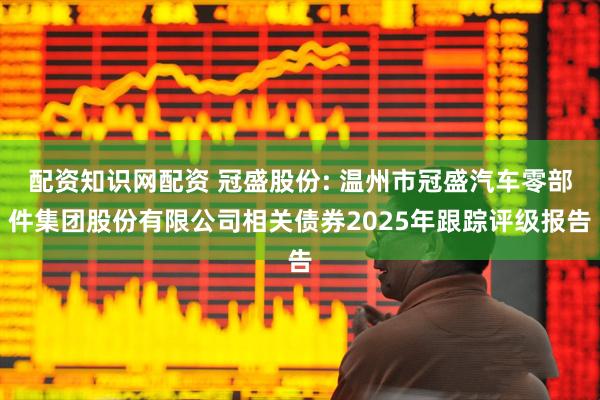 配资知识网配资 冠盛股份: 温州市冠盛汽车零部件集团股份有限公司相关债券2025年跟踪评级报告