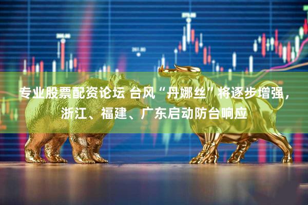 专业股票配资论坛 台风“丹娜丝”将逐步增强，浙江、福建、广东启动防台响应
