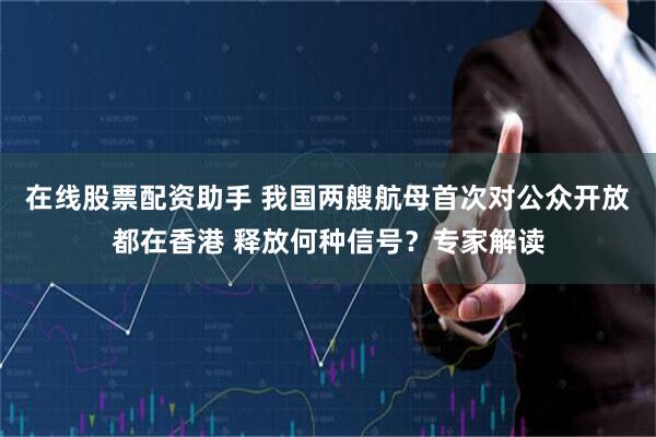 在线股票配资助手 我国两艘航母首次对公众开放都在香港 释放何种信号？专家解读