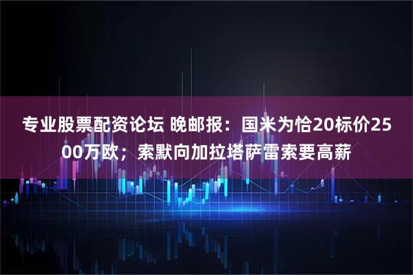 专业股票配资论坛 晚邮报：国米为恰20标价2500万欧；索默向加拉塔萨雷索要高薪