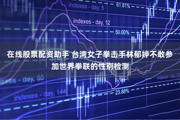 在线股票配资助手 台湾女子拳击手林郁婷不敢参加世界拳联的性别检测