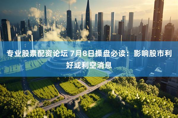 专业股票配资论坛 7月8日操盘必读：影响股市利好或利空消息