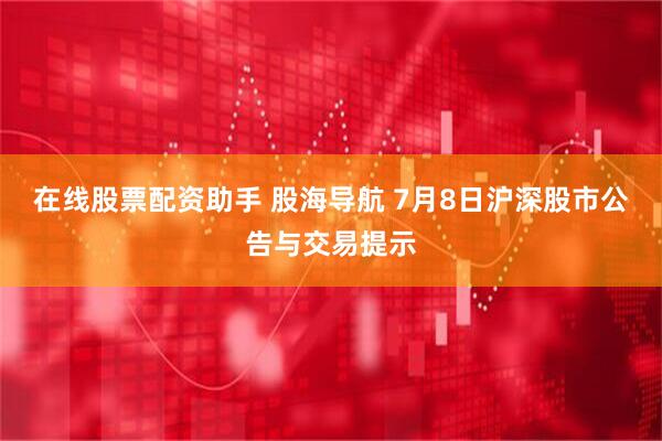 在线股票配资助手 股海导航 7月8日沪深股市公告与交易提示