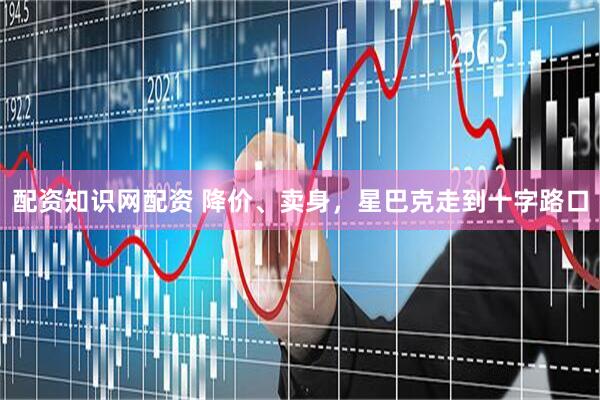 配资知识网配资 降价、卖身，星巴克走到十字路口