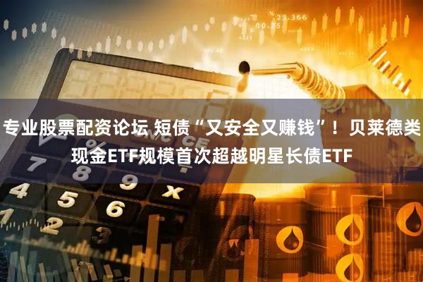 专业股票配资论坛 短债“又安全又赚钱”！贝莱德类现金ETF规模首次超越明星长债ETF