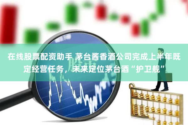 在线股票配资助手 茅台酱香酒公司完成上半年既定经营任务，未来定位茅台酒“护卫舰”