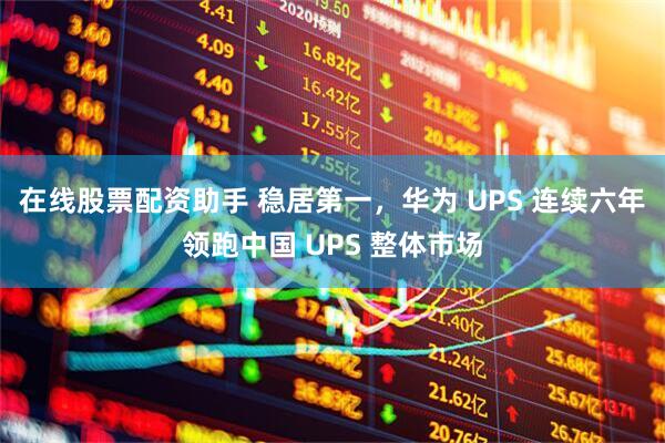 在线股票配资助手 稳居第一，华为 UPS 连续六年领跑中国 UPS 整体市场