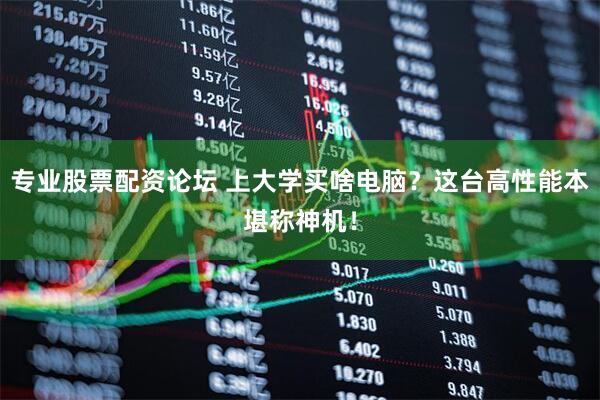 专业股票配资论坛 上大学买啥电脑？这台高性能本堪称神机！