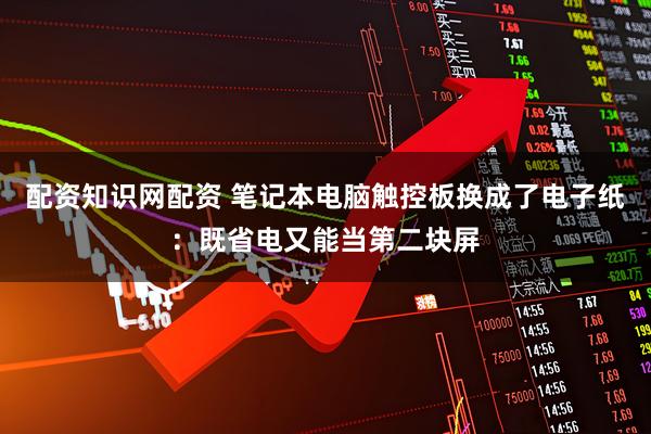 配资知识网配资 笔记本电脑触控板换成了电子纸：既省电又能当第二块屏
