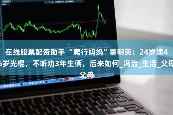 在线股票配资助手 “爬行妈妈”董明英：24岁嫁46岁光棍，不听劝3年生俩，后来如何_冯治_生活_父母