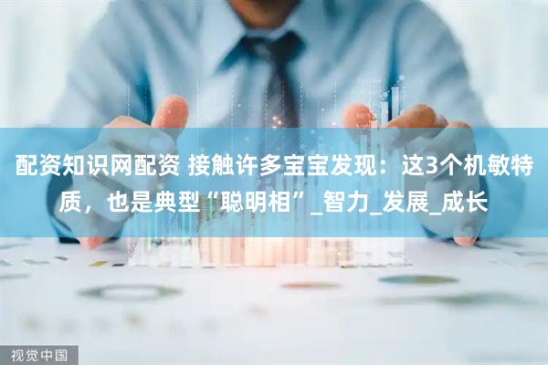 配资知识网配资 接触许多宝宝发现：这3个机敏特质，也是典型“聪明相”_智力_发展_成长