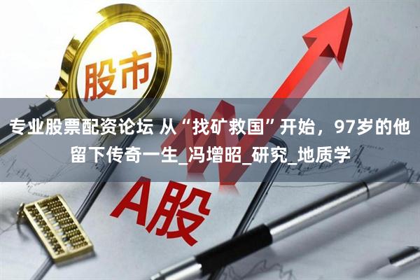 专业股票配资论坛 从“找矿救国”开始，97岁的他留下传奇一生_冯增昭_研究_地质学