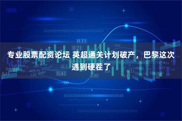 专业股票配资论坛 英超通关计划破产，巴黎这次遇到硬茬了