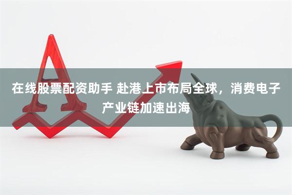 在线股票配资助手 赴港上市布局全球，消费电子产业链加速出海