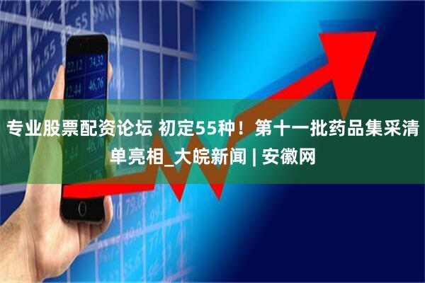 专业股票配资论坛 初定55种！第十一批药品集采清单亮相_大皖新闻 | 安徽网
