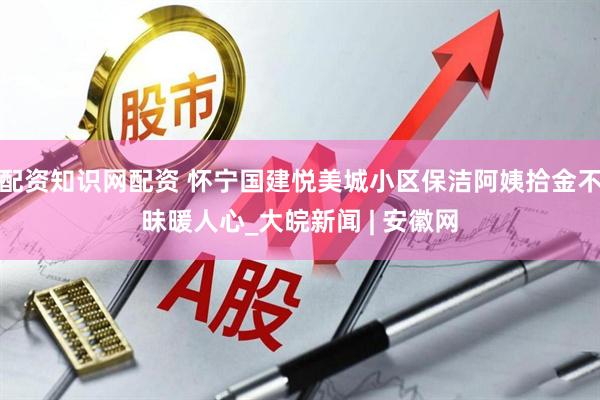 配资知识网配资 怀宁国建悦美城小区保洁阿姨拾金不昧暖人心_大皖新闻 | 安徽网