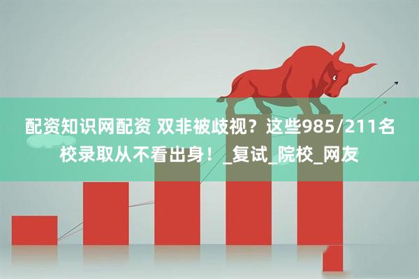配资知识网配资 双非被歧视？这些985/211名校录取从不看出身！_复试_院校_网友