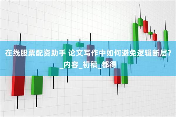 在线股票配资助手 论文写作中如何避免逻辑断层？_内容_初稿_都得