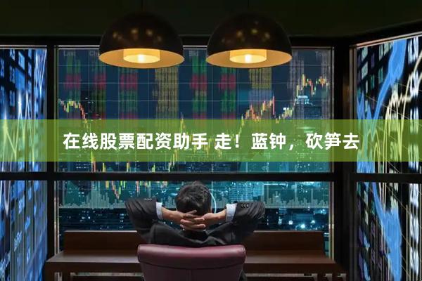 在线股票配资助手 走！蓝钟，砍笋去
