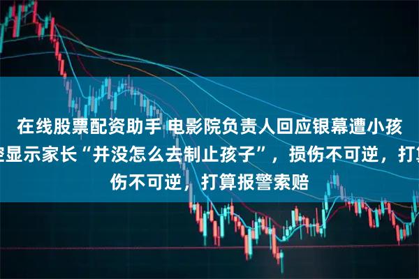 在线股票配资助手 电影院负责人回应银幕遭小孩击打：监控显示家长“并没怎么去制止孩子”，损伤不可逆，打算报警索赔