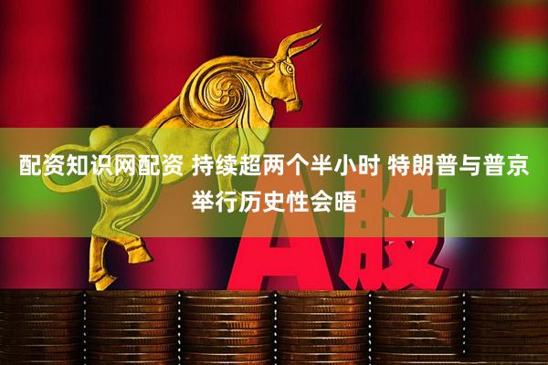 配资知识网配资 持续超两个半小时 特朗普与普京举行历史性会晤