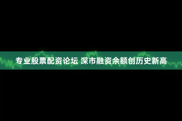 专业股票配资论坛 深市融资余额创历史新高
