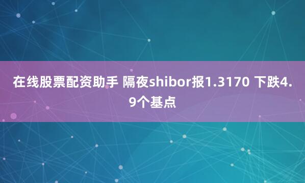 在线股票配资助手 隔夜shibor报1.3170 下跌4.9个基点