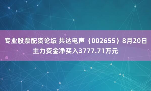 专业股票配资论坛 共达电声（002655）8月20日主力资金净买入3777.71万元