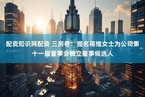配资知识网配资 三房巷：提名蒋维女士为公司第十一届董事会独立董事候选人