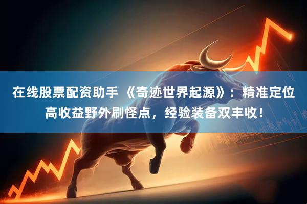 在线股票配资助手 《奇迹世界起源》：精准定位高收益野外刷怪点，经验装备双丰收！